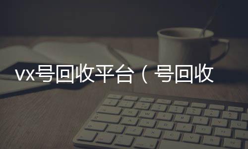 vx号回收平台(号回收)